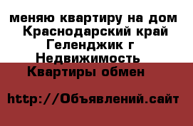 меняю квартиру на дом - Краснодарский край, Геленджик г. Недвижимость » Квартиры обмен   